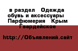  в раздел : Одежда, обувь и аксессуары » Парфюмерия . Крым,Гвардейское